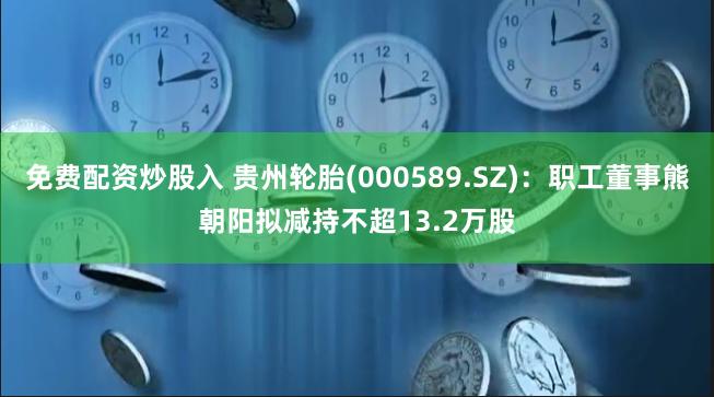 免费配资炒股入 贵州轮胎(000589.SZ)：职工董事熊朝阳拟减持不超13.2万股