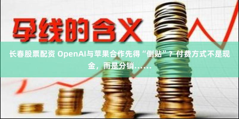 长春股票配资 OpenAI与苹果合作先得“倒贴”？付费方式不是现金，而是分销……