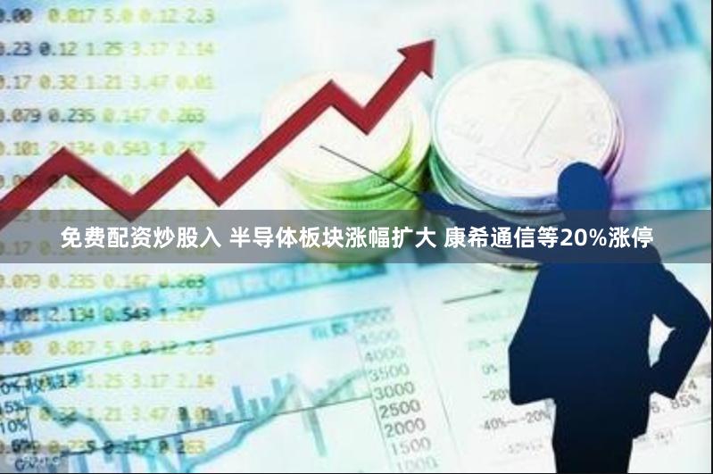 免费配资炒股入 半导体板块涨幅扩大 康希通信等20%涨停