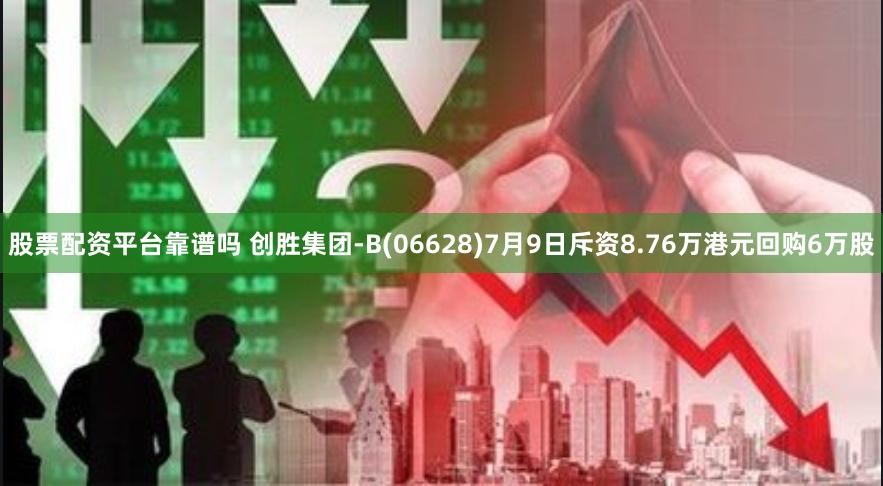 股票配资平台靠谱吗 创胜集团-B(06628)7月9日斥资8.76万港元回购6万股