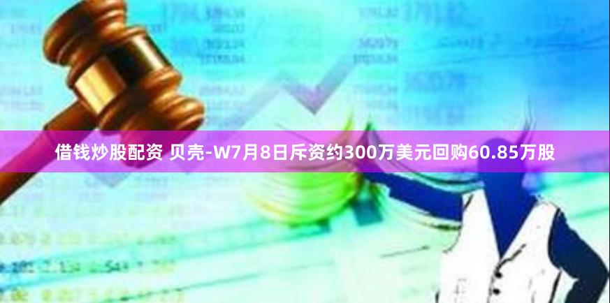 借钱炒股配资 贝壳-W7月8日斥资约300万美元回购60.85万股