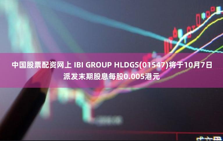 中国股票配资网上 IBI GROUP HLDGS(01547)将于10月7日派发末期股息每股0.005港元