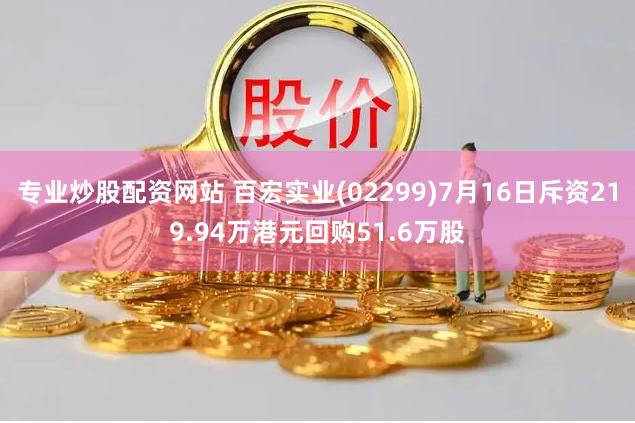 专业炒股配资网站 百宏实业(02299)7月16日斥资219.94万港元回购51.6万股