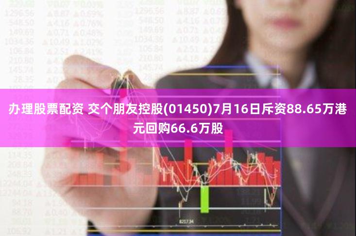 办理股票配资 交个朋友控股(01450)7月16日斥资88.65万港元回购66.6万股