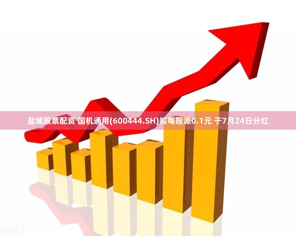 盐城股票配资 国机通用(600444.SH)拟每股派0.1元 于7月24日分红