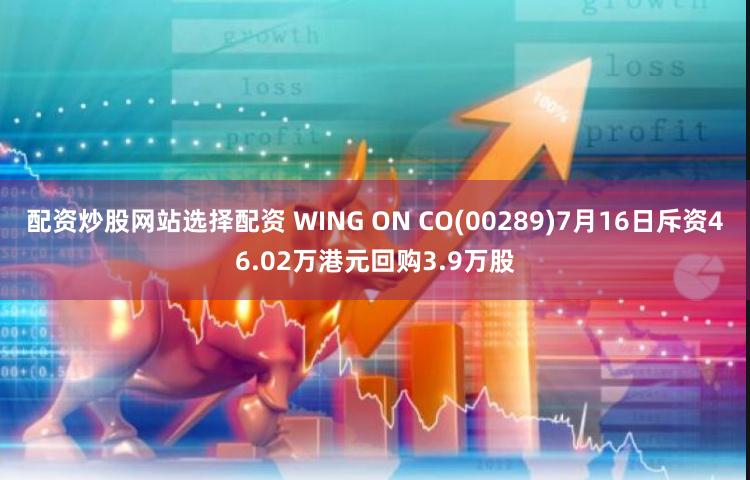 配资炒股网站选择配资 WING ON CO(00289)7月16日斥资46.02万港元回购3.9万股