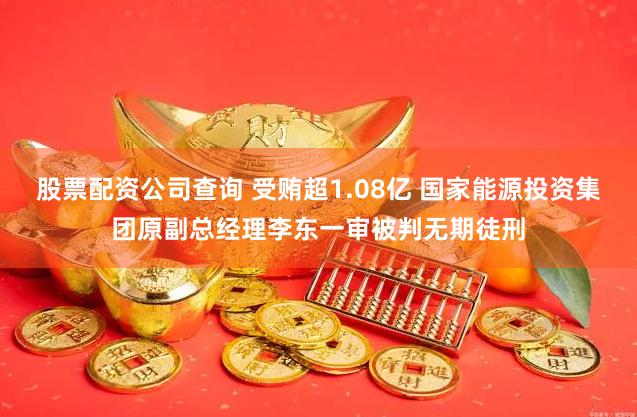 股票配资公司查询 受贿超1.08亿 国家能源投资集团原副总经理李东一审被判无期徒刑