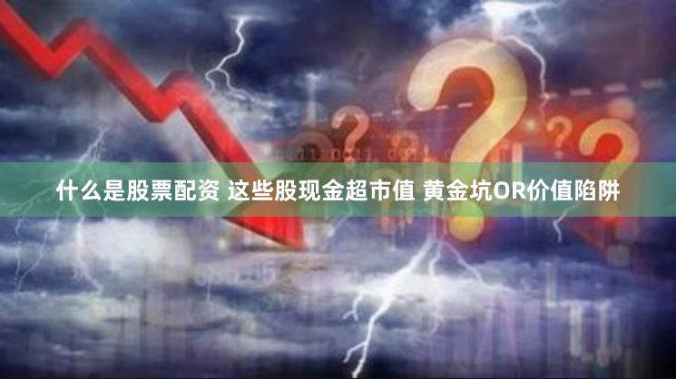 什么是股票配资 这些股现金超市值 黄金坑OR价值陷阱