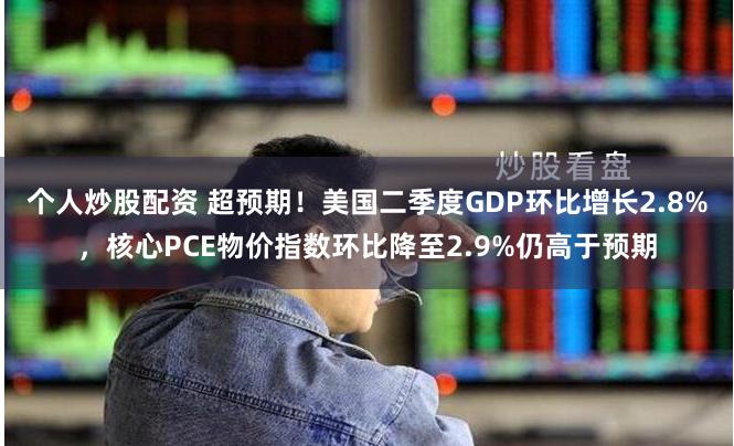 个人炒股配资 超预期！美国二季度GDP环比增长2.8%，核心PCE物价指数环比降至2.9%仍高于预期