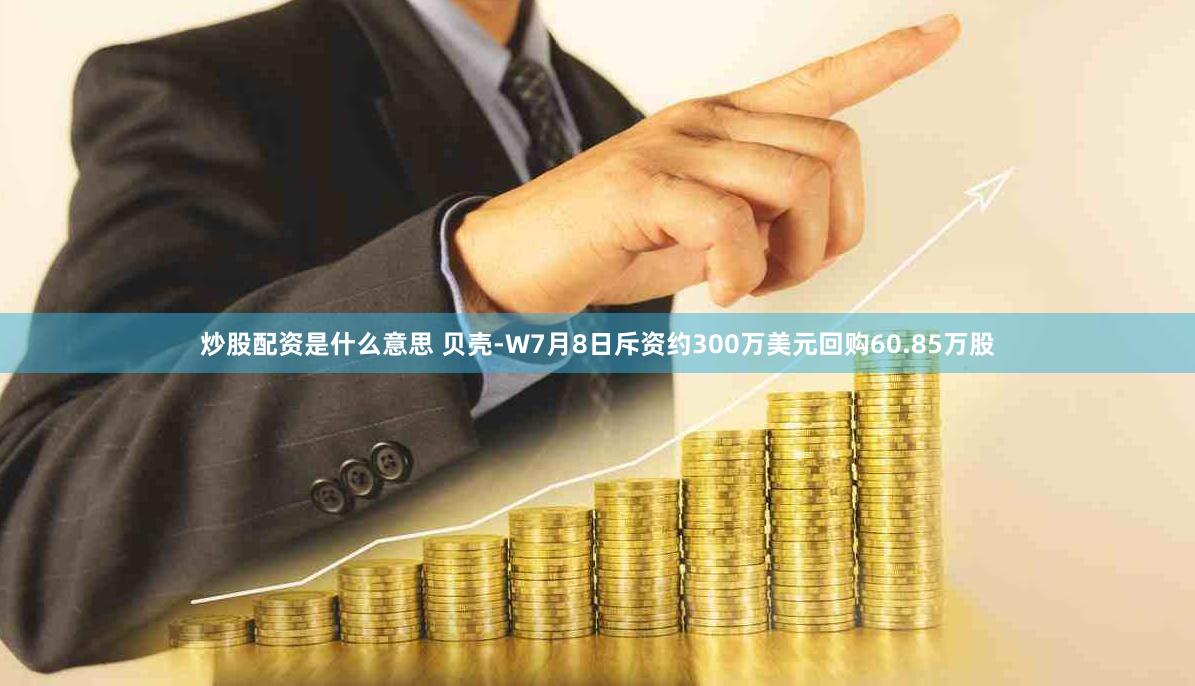 炒股配资是什么意思 贝壳-W7月8日斥资约300万美元回购60.85万股