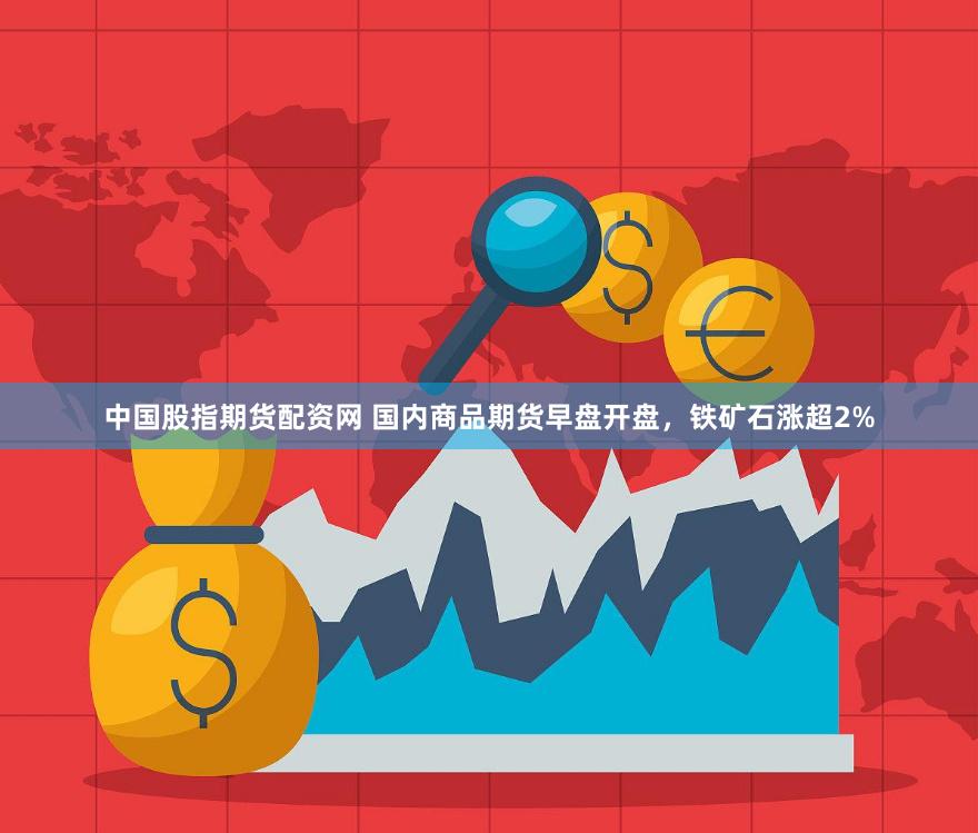 中国股指期货配资网 国内商品期货早盘开盘，铁矿石涨超2%