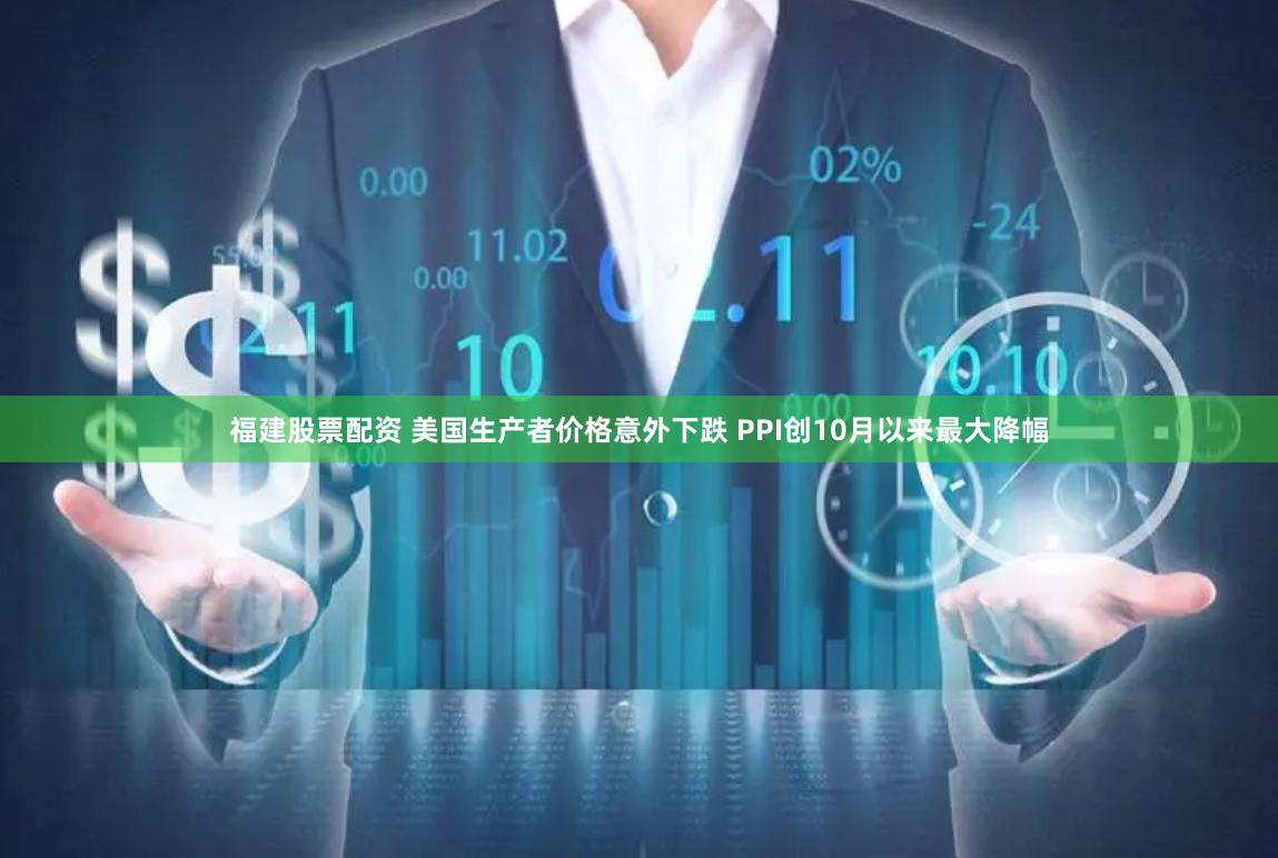 福建股票配资 美国生产者价格意外下跌 PPI创10月以来最大降幅