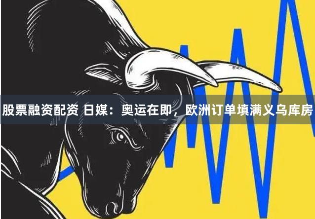 股票融资配资 日媒：奥运在即，欧洲订单填满义乌库房