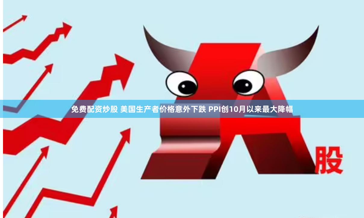 免费配资炒股 美国生产者价格意外下跌 PPI创10月以来最大降幅