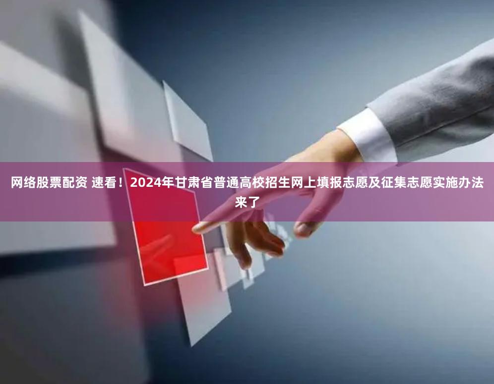 网络股票配资 速看！2024年甘肃省普通高校招生网上填报志愿及征集志愿实施办法来了