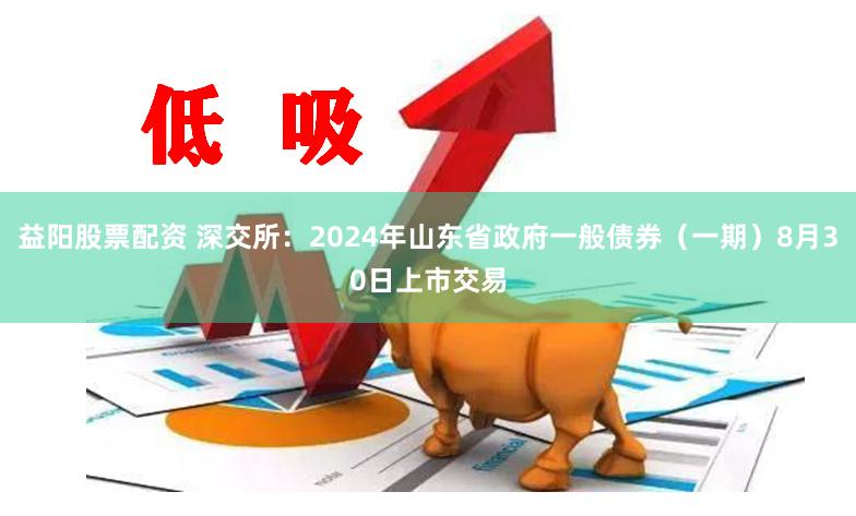 益阳股票配资 深交所：2024年山东省政府一般债券（一期）8月30日上市交易