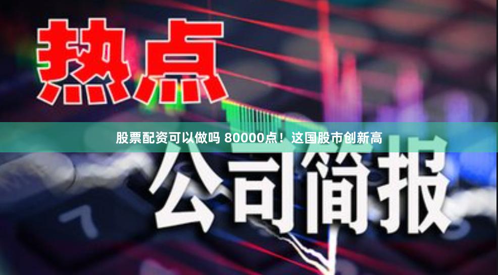 股票配资可以做吗 80000点！这国股市创新高