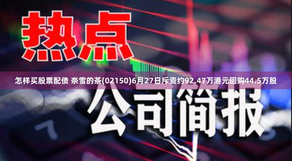 怎样买股票配债 奈雪的茶(02150)6月27日斥资约92.47万港元回购44.5万股