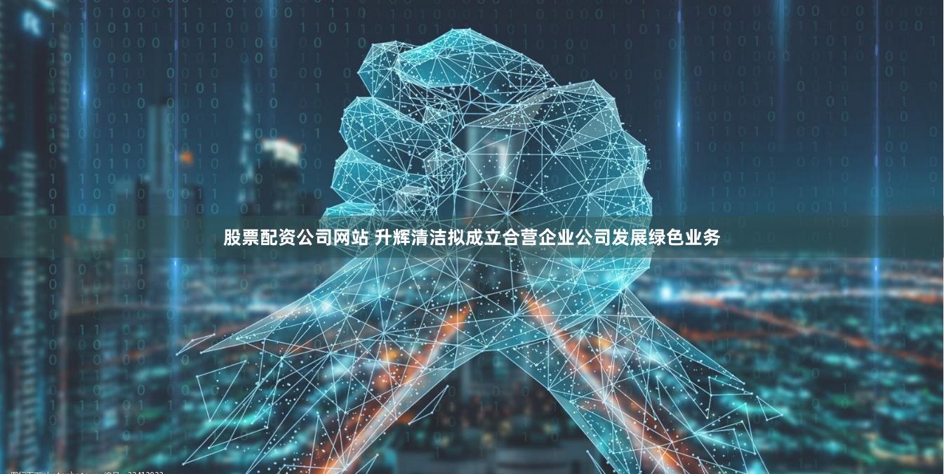 股票配资公司网站 升辉清洁拟成立合营企业公司发展绿色业务