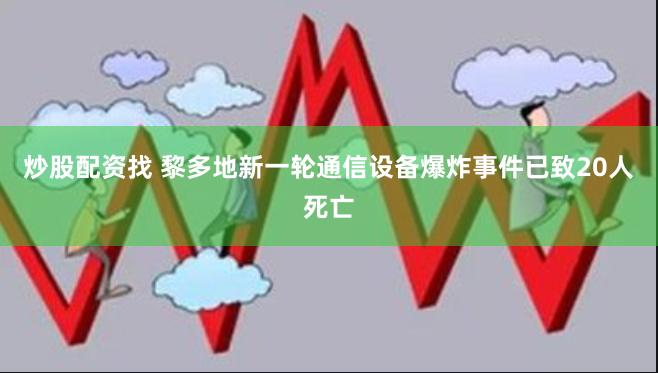 炒股配资找 黎多地新一轮通信设备爆炸事件已致20人死亡