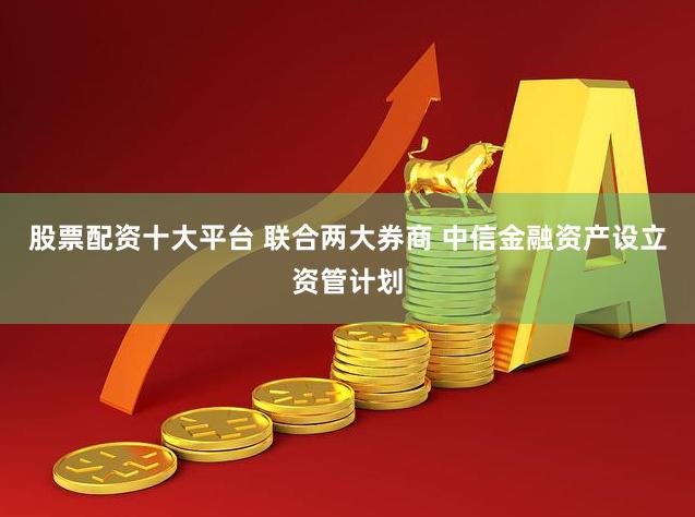 股票配资十大平台 联合两大券商 中信金融资产设立资管计划