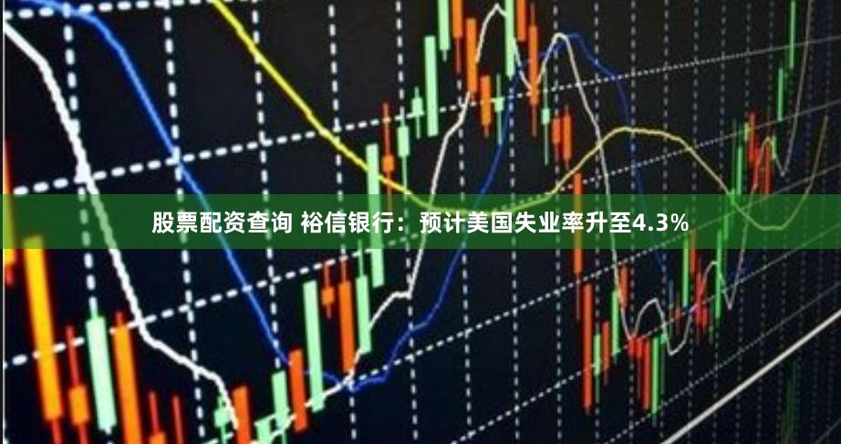 股票配资查询 裕信银行：预计美国失业率升至4.3%