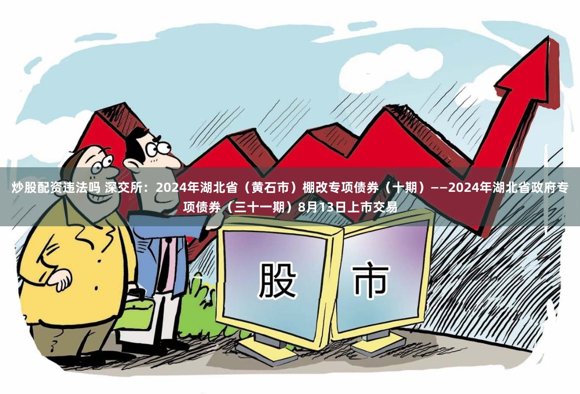 炒股配资违法吗 深交所：2024年湖北省（黄石市）棚改专项债券（十期）——2024年湖北省政府专项债券（三十一期）8月13日上市交易