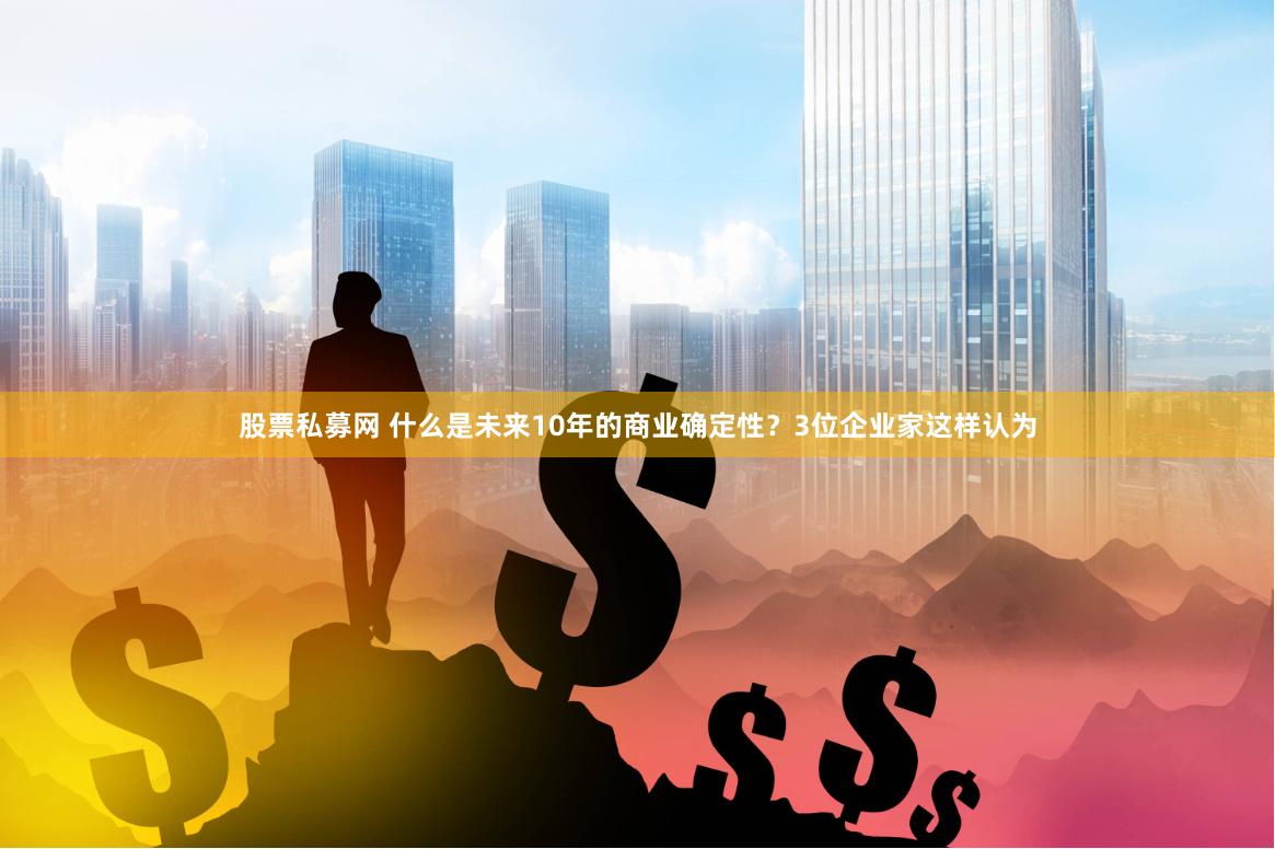 股票私募网 什么是未来10年的商业确定性？3位企业家这样认为