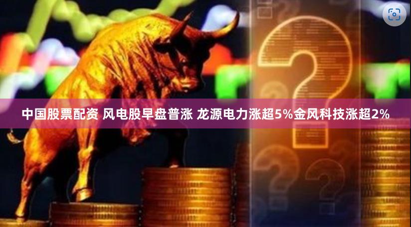 中国股票配资 风电股早盘普涨 龙源电力涨超5%金风科技涨超2%