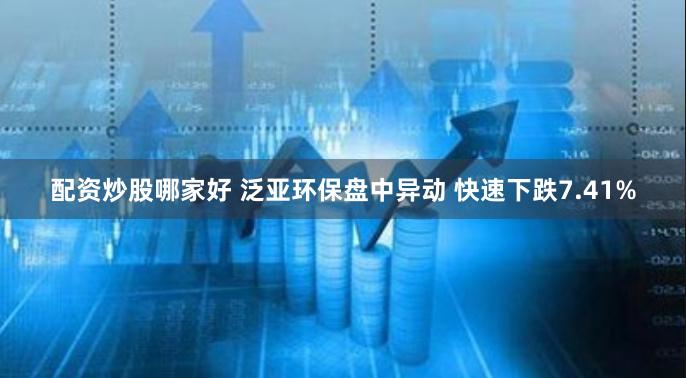 配资炒股哪家好 泛亚环保盘中异动 快速下跌7.41%