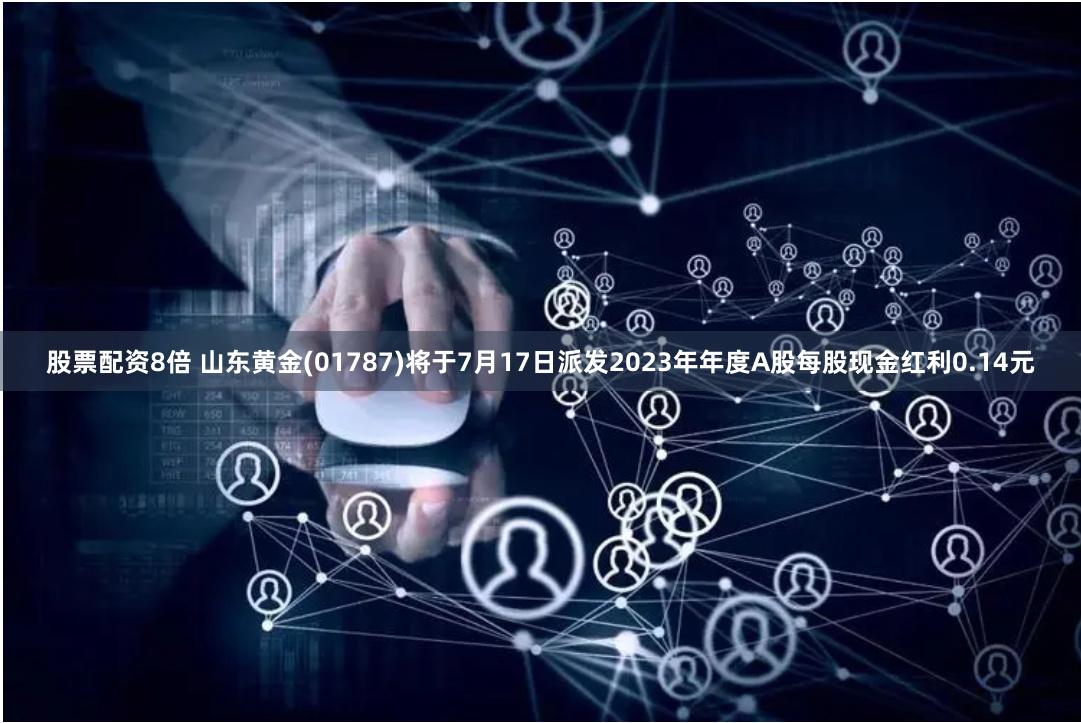 股票配资8倍 山东黄金(01787)将于7月17日派发2023年年度A股每股现金红利0.14元