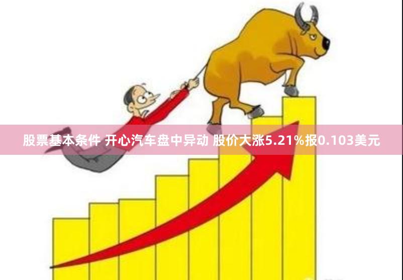 股票基本条件 开心汽车盘中异动 股价大涨5.21%报0.103美元