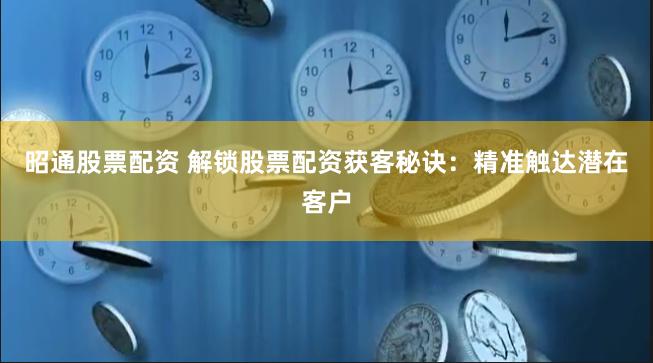 昭通股票配资 解锁股票配资获客秘诀：精准触达潜在客户