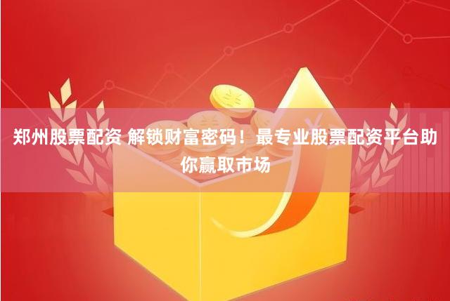 郑州股票配资 解锁财富密码！最专业股票配资平台助你赢取市场