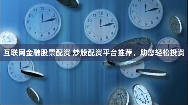 互联网金融股票配资 炒股配资平台推荐，助您轻松投资