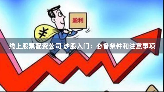 线上股票配资公司 炒股入门：必备条件和注意事项