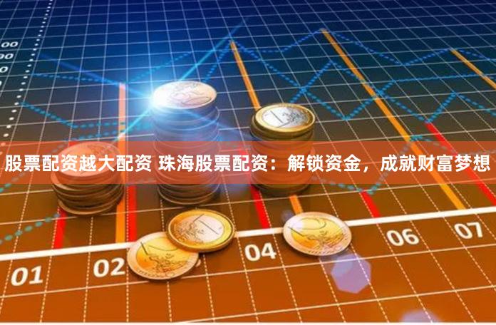 股票配资越大配资 珠海股票配资：解锁资金，成就财富梦想