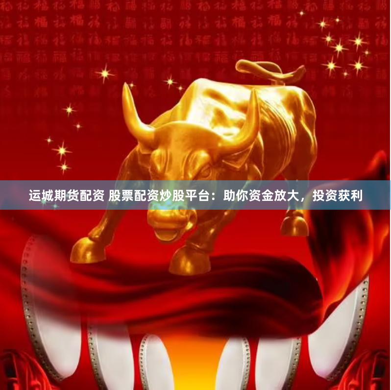 运城期货配资 股票配资炒股平台：助你资金放大，投资获利