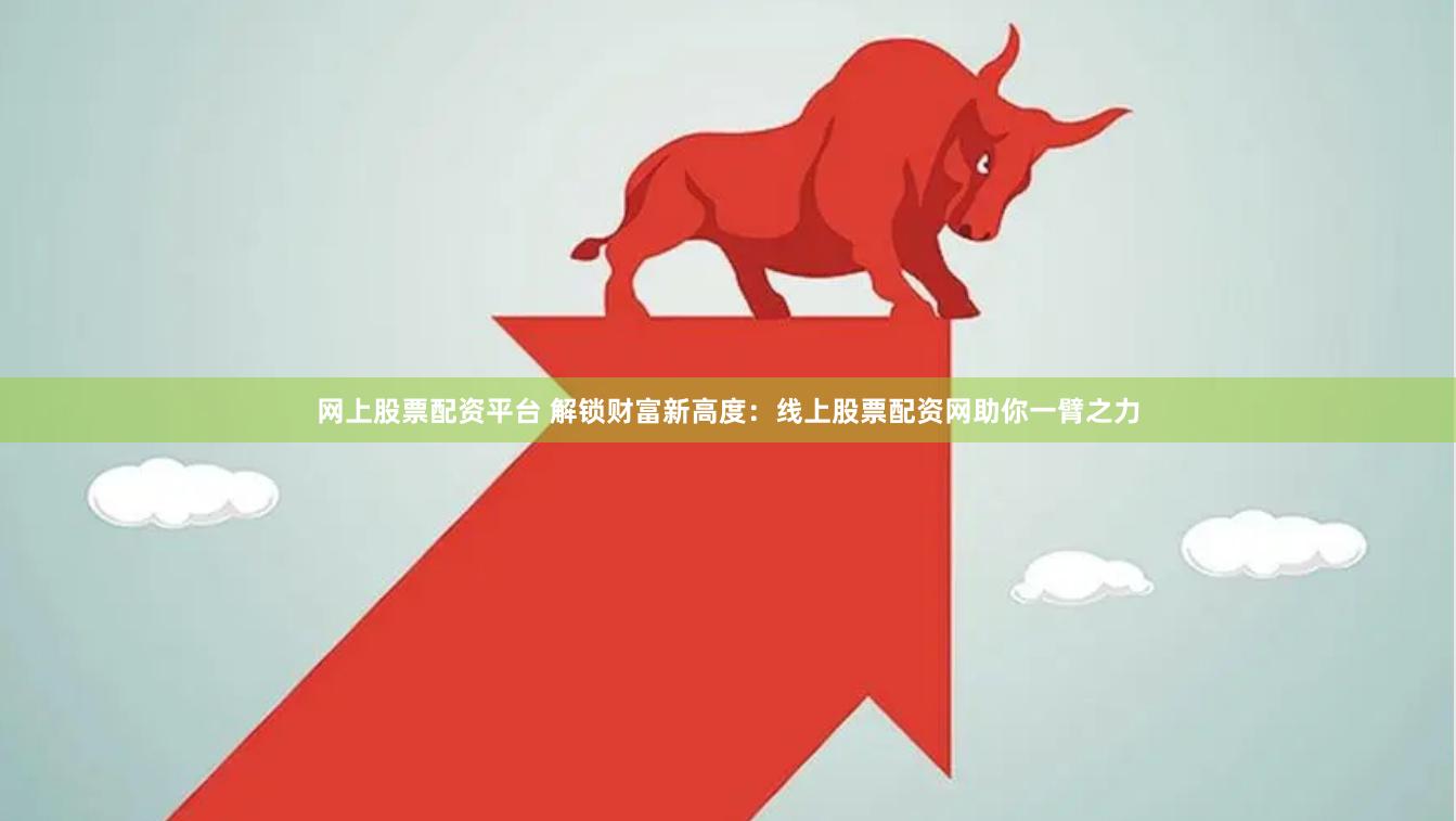 网上股票配资平台 解锁财富新高度：线上股票配资网助你一臂之力