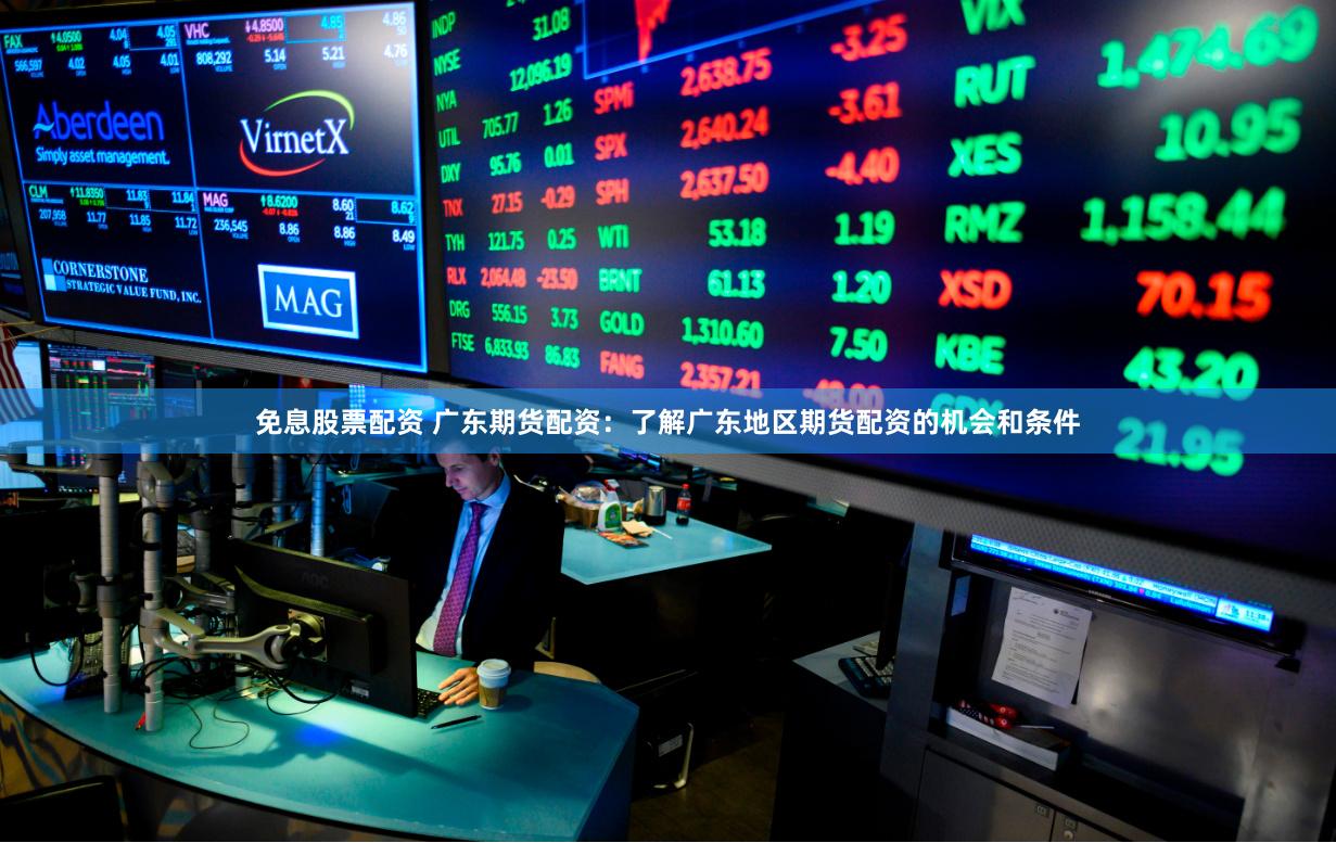 免息股票配资 广东期货配资：了解广东地区期货配资的机会和条件