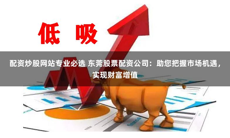 配资炒股网站专业必选 东莞股票配资公司：助您把握市场机遇，实现财富增值