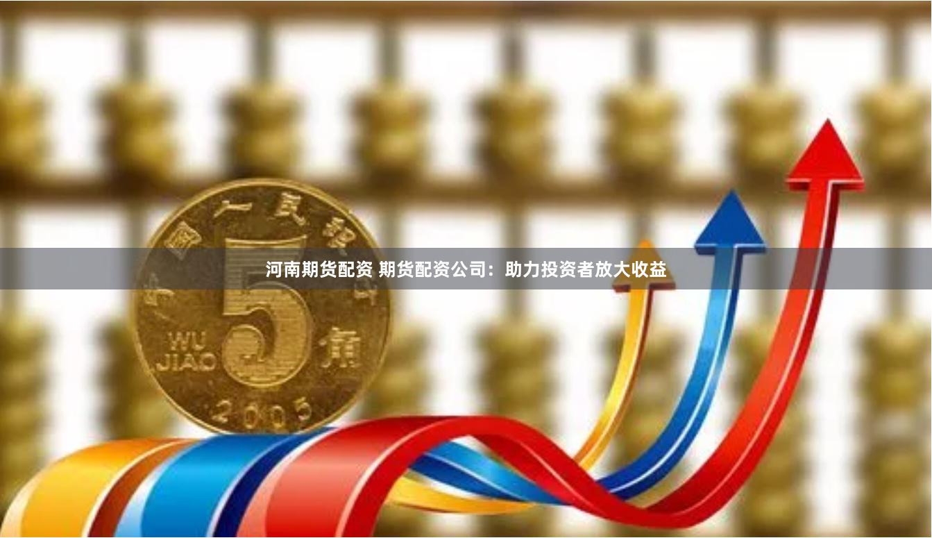 河南期货配资 期货配资公司：助力投资者放大收益