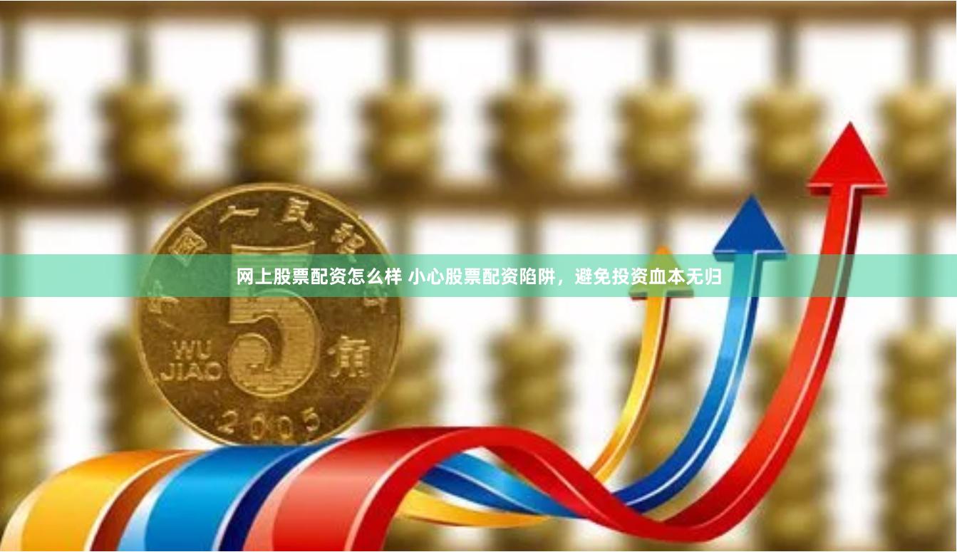 网上股票配资怎么样 小心股票配资陷阱，避免投资血本无归