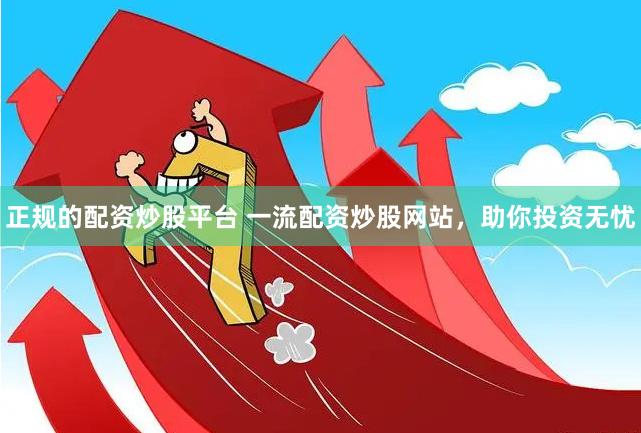正规的配资炒股平台 一流配资炒股网站，助你投资无忧
