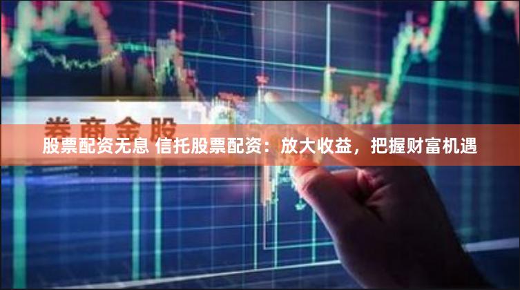 股票配资无息 信托股票配资：放大收益，把握财富机遇
