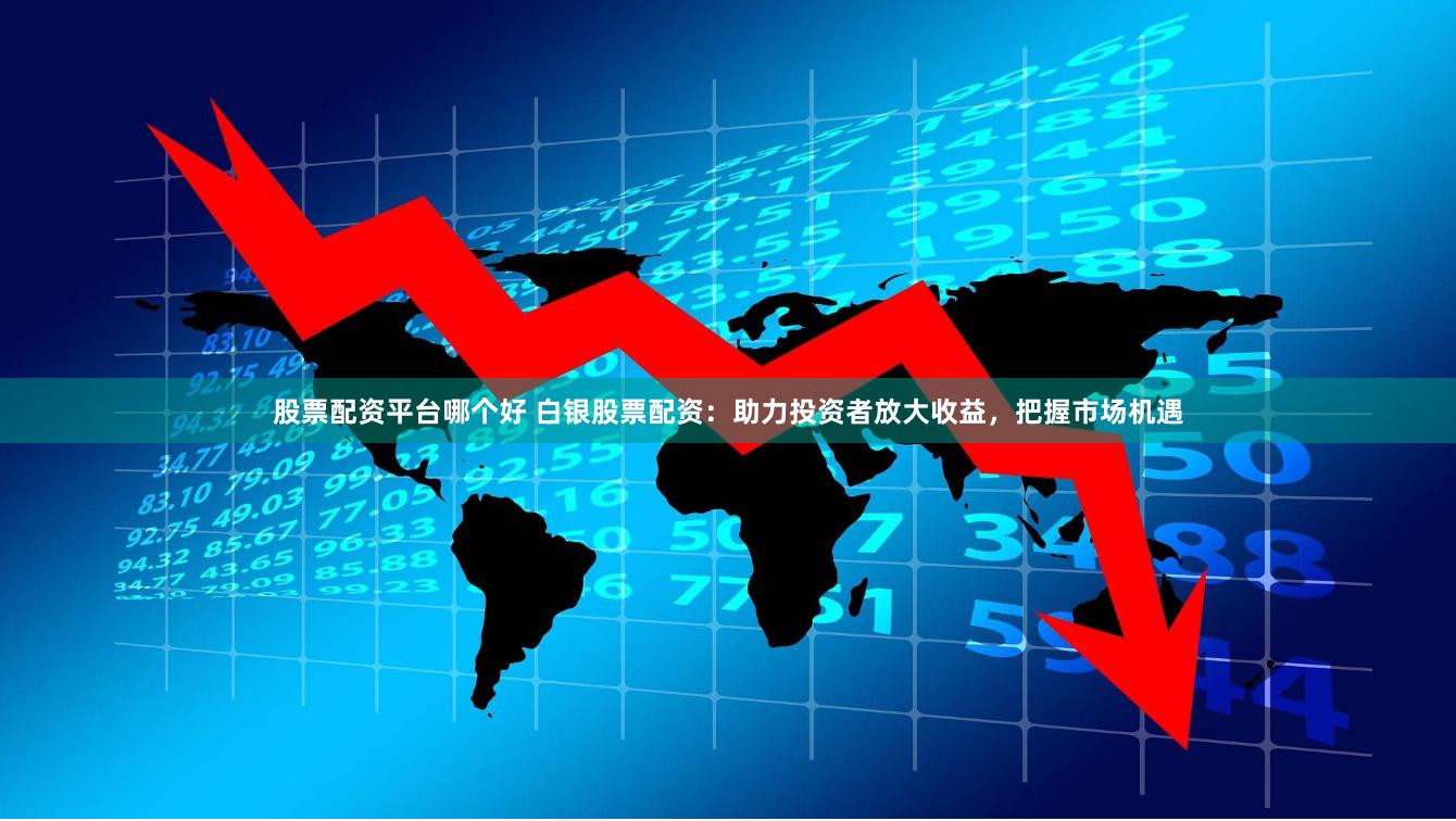 股票配资平台哪个好 白银股票配资：助力投资者放大收益，把握市场机遇
