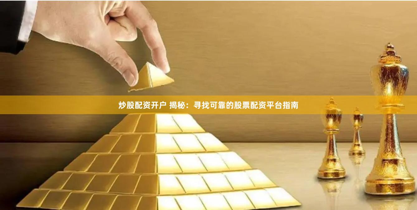 炒股配资开户 揭秘：寻找可靠的股票配资平台指南
