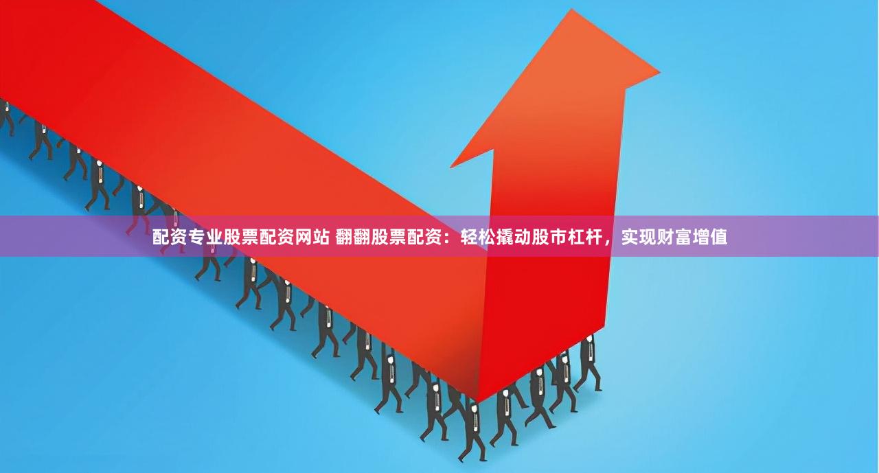 配资专业股票配资网站 翻翻股票配资：轻松撬动股市杠杆，实现财富增值