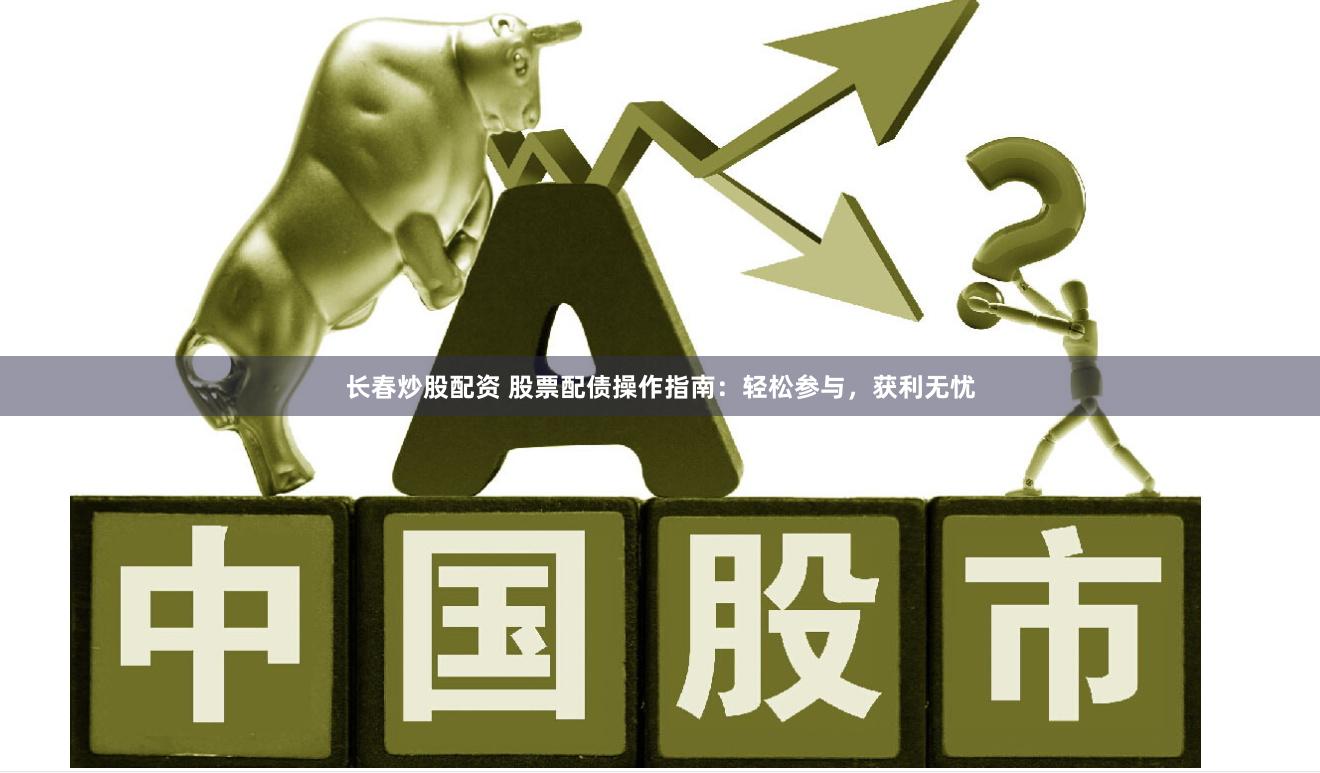 长春炒股配资 股票配债操作指南：轻松参与，获利无忧