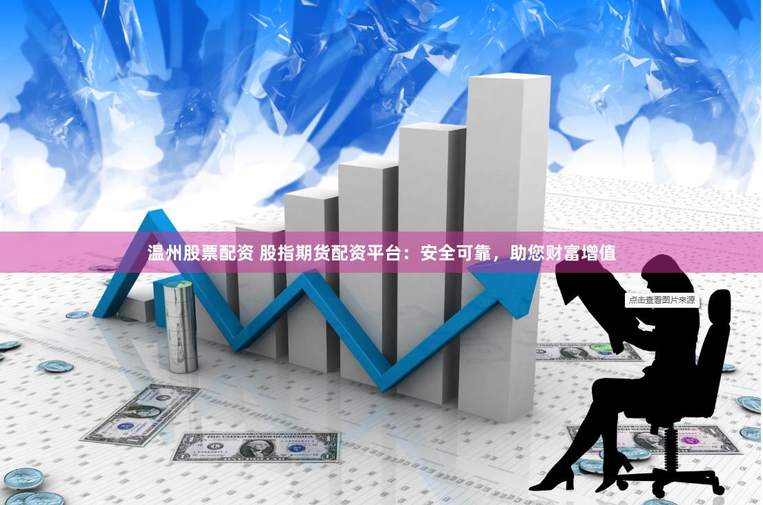 温州股票配资 股指期货配资平台：安全可靠，助您财富增值